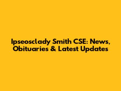 Ipseosclady Smith CSE: News, Obituaries & Latest Updates