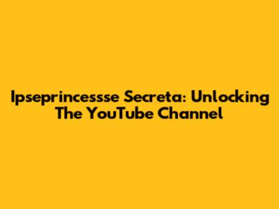 Ipseprincessse Secreta: Unlocking The YouTube Channel