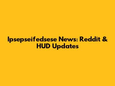 Ipsepseifedsese News: Reddit & HUD Updates