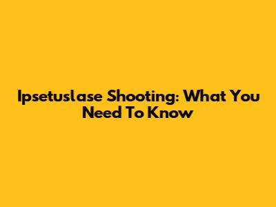 Ipsetuslase Shooting: What You Need To Know