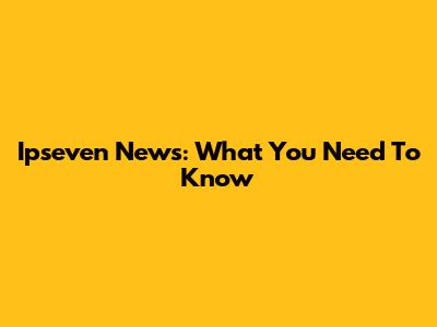 Ipseven News: What You Need To Know