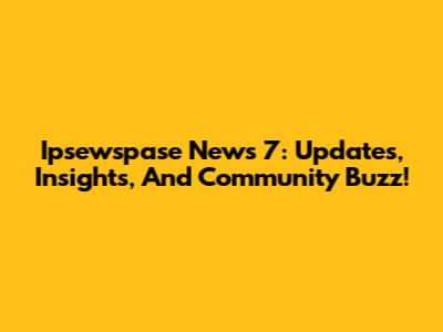 Ipsewspase News 7: Updates, Insights, And Community Buzz!