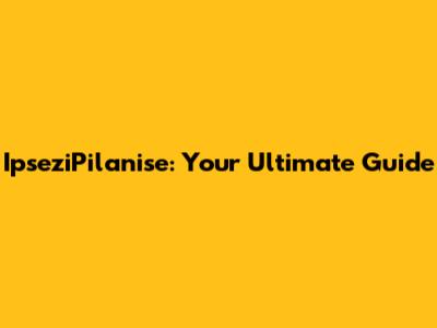 IpseziPilanise: Your Ultimate Guide
