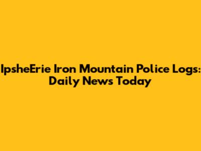 IpsheErie Iron Mountain Police Logs: Daily News Today