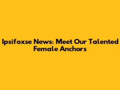 Ipsifoxse News: Meet Our Talented Female Anchors