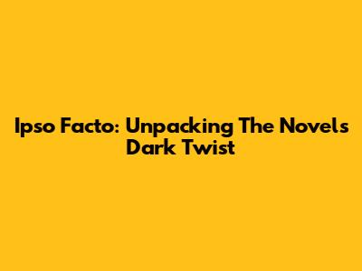 Ipso Facto: Unpacking The Novel's Dark Twist