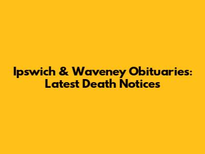 Ipswich & Waveney Obituaries: Latest Death Notices