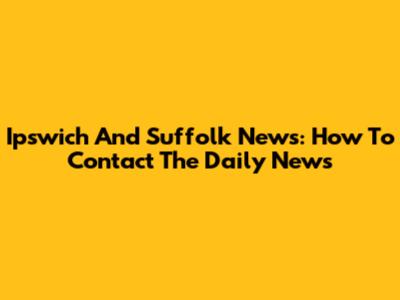 Ipswich And Suffolk News: How To Contact The Daily News