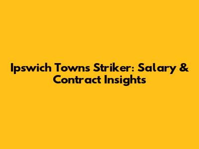 Ipswich Town's Striker: Salary & Contract Insights