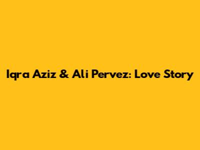 Iqra Aziz & Ali Pervez: Love Story