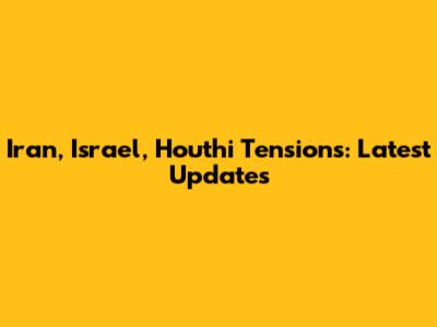 Iran, Israel, Houthi Tensions: Latest Updates