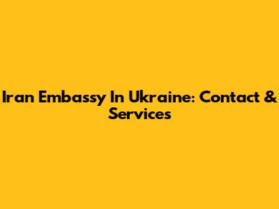Iran Embassy In Ukraine: Contact & Services