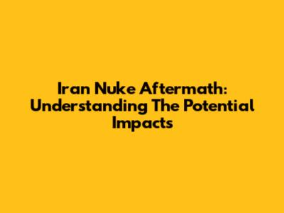 Iran Nuke Aftermath: Understanding The Potential Impacts
