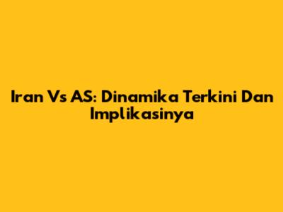 Iran Vs AS: Dinamika Terkini Dan Implikasinya