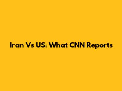 Iran Vs US: What CNN Reports