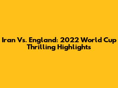 Iran Vs. England: 2022 World Cup Thrilling Highlights