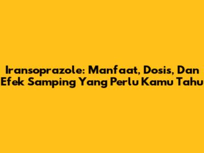 Iransoprazole: Manfaat, Dosis, Dan Efek Samping Yang Perlu Kamu Tahu