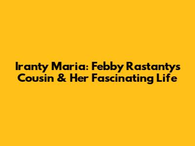 Iranty Maria: Febby Rastanty's Cousin & Her Fascinating Life