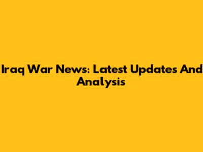 Iraq War News: Latest Updates And Analysis