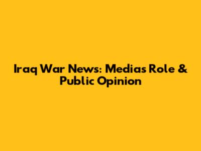 Iraq War News: Media's Role & Public Opinion