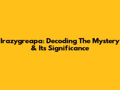 Irazygreapa: Decoding The Mystery & Its Significance