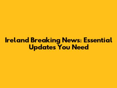 Ireland Breaking News: Essential Updates You Need