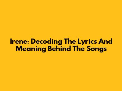 Irene: Decoding The Lyrics And Meaning Behind The Songs
