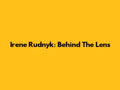 Irene Rudnyk: Behind The Lens