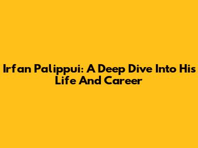 Irfan Palippui: A Deep Dive Into His Life And Career