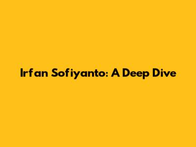 Irfan Sofiyanto: A Deep Dive