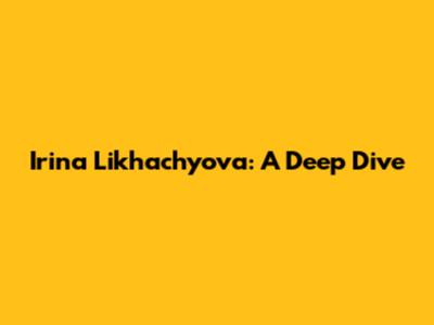 Irina Likhachyova: A Deep Dive