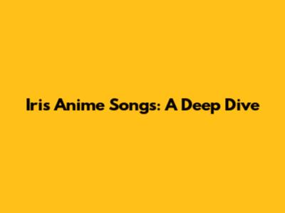Iris Anime Songs: A Deep Dive