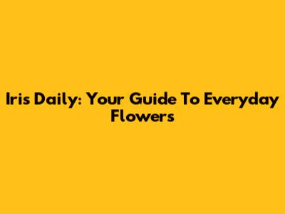 Iris Daily: Your Guide To Everyday Flowers