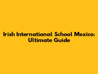 Irish International School Mexico: Ultimate Guide