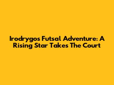 Irodrygo's Futsal Adventure: A Rising Star Takes The Court