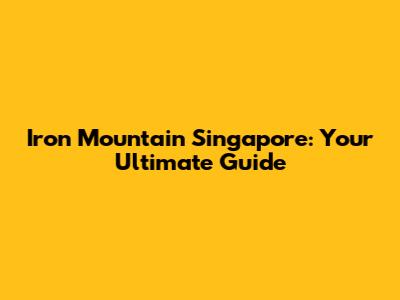 Iron Mountain Singapore: Your Ultimate Guide