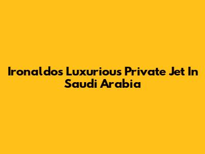Ironaldo's Luxurious Private Jet In Saudi Arabia