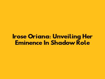 Irose Oriana: Unveiling Her Eminence In Shadow Role