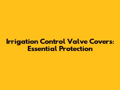 Irrigation Control Valve Covers: Essential Protection