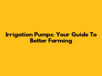 Irrigation Pumps: Your Guide To Better Farming