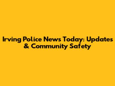 Irving Police News Today: Updates & Community Safety