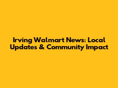 Irving Walmart News: Local Updates & Community Impact
