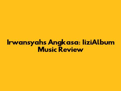 Irwansyah's Angkasa: IiziAlbum Music Review