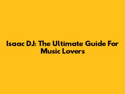 Isaac DJ: The Ultimate Guide For Music Lovers