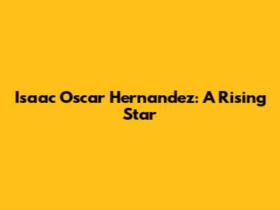 Isaac Oscar Hernandez: A Rising Star