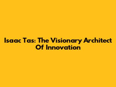 Isaac Tas: The Visionary Architect Of Innovation