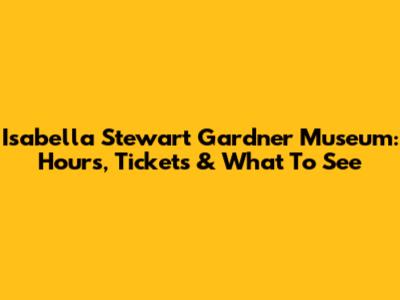 Isabella Stewart Gardner Museum: Hours, Tickets & What To See