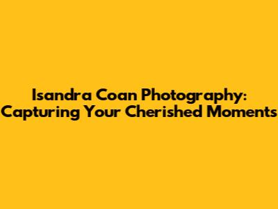 Isandra Coan Photography: Capturing Your Cherished Moments
