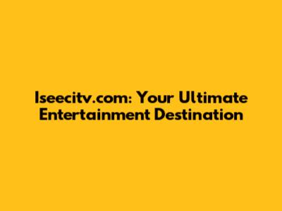 Iseecitv.com: Your Ultimate Entertainment Destination