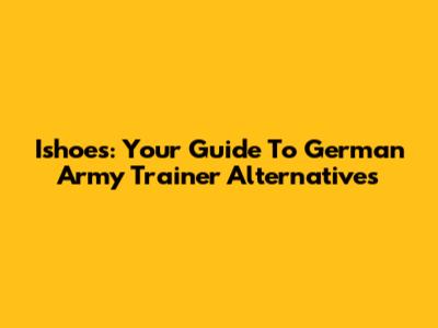 Ishoes: Your Guide To German Army Trainer Alternatives